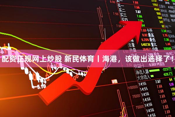 配资正规网上炒股 新民体育丨海港，该做出选择了！