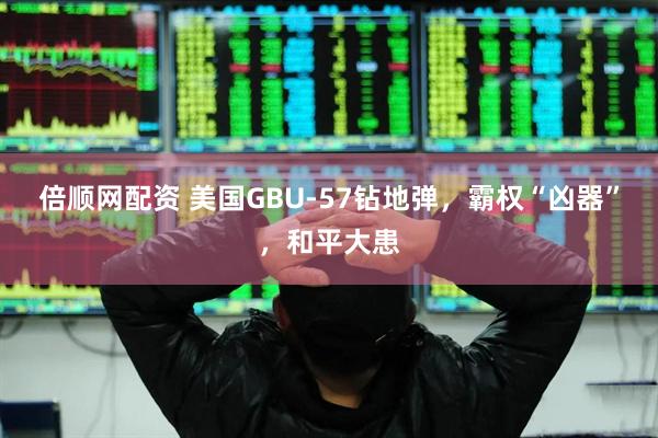 倍顺网配资 美国GBU-57钻地弹，霸权“凶器”，和平大患