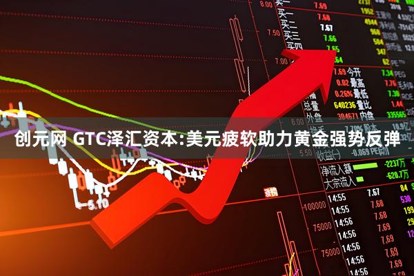 创元网 GTC泽汇资本:美元疲软助力黄金强势反弹