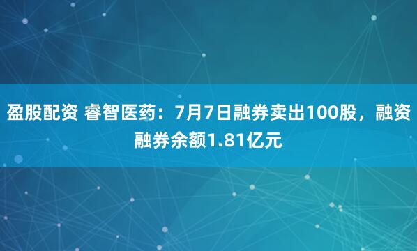 盈股配资 睿智医药：7月7日融券卖出100股，融资融券余额1.81亿元
