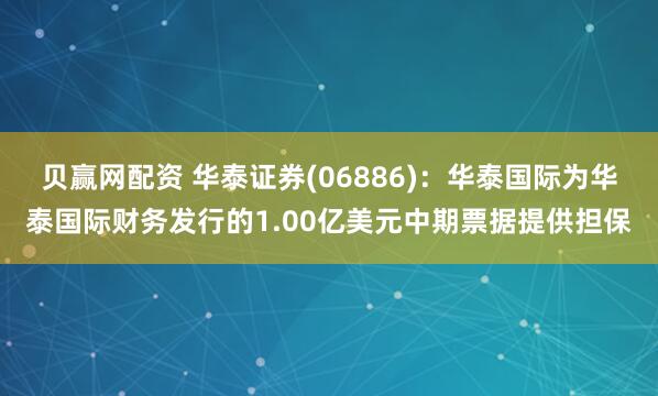贝赢网配资 华泰证券(06886)：华泰国际为华泰国际财务发行的1.00亿美元中期票据提供担保