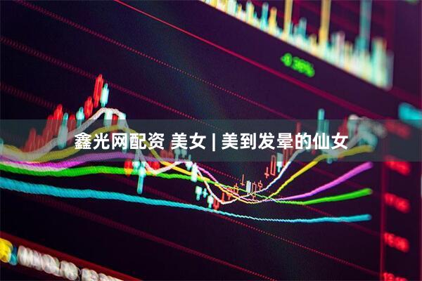鑫光网配资 美女 | 美到发晕的仙女