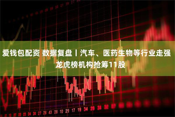 爱钱包配资 数据复盘丨汽车、医药生物等行业走强    龙虎榜机构抢筹11股