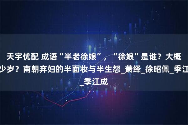 天宇优配 成语“半老徐娘”，“徐娘”是谁？大概多少岁？南朝弃妇的半面妆与半生怨_萧绎_徐昭佩_季江成