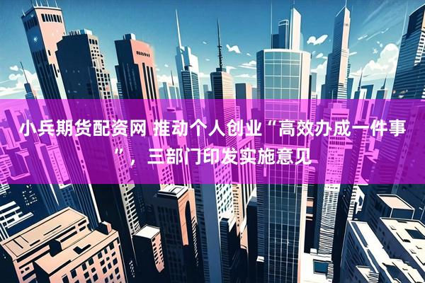 小兵期货配资网 推动个人创业“高效办成一件事”，三部门印发实施意见
