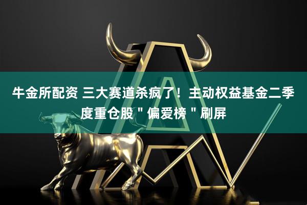 牛金所配资 三大赛道杀疯了！主动权益基金二季度重仓股＂偏爱榜＂刷屏