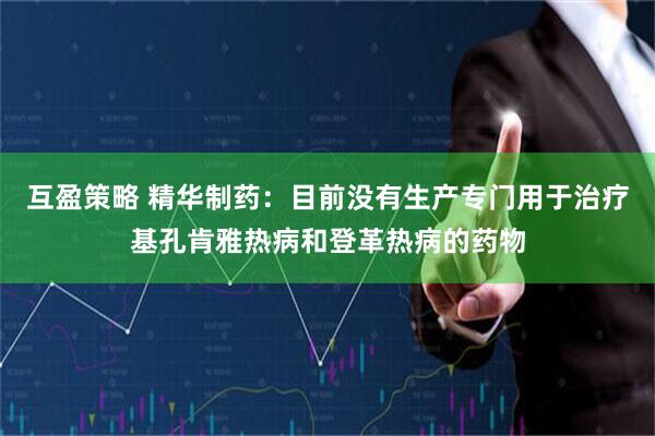 互盈策略 精华制药：目前没有生产专门用于治疗基孔肯雅热病和登革热病的药物