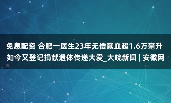 免息配资 合肥一医生23年无偿献血超1.6万毫升 如今又登记捐献遗体传递大爱_大皖新闻 | 安徽网