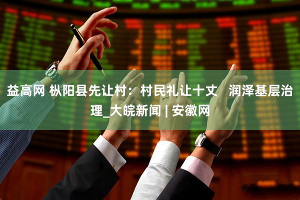 益高网 枞阳县先让村：村民礼让十丈   润泽基层治理_大皖新闻 | 安徽网