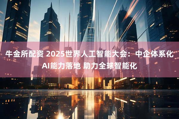 牛金所配资 2025世界人工智能大会:中企体系化AI能力落地 助力全球智能化