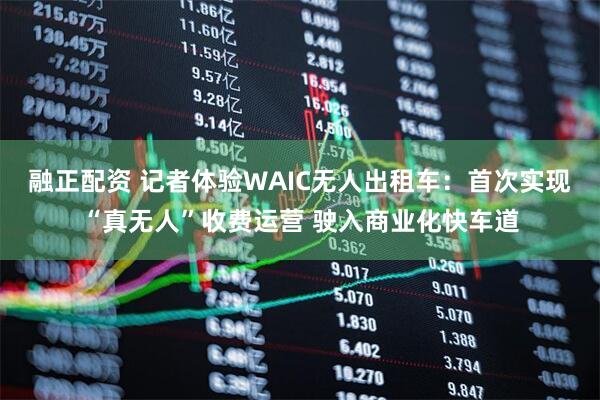 融正配资 记者体验WAIC无人出租车:首次实现“真无人”收费运营 驶入商业化快车道