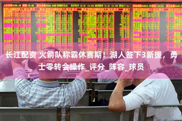 长江配资 火箭队称霸休赛期！湖人签下3新援，勇士零转会操作_评分_阵容_球员