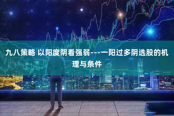 九八策略 以阳度阴看强弱---一阳过多阴选股的机理与条件