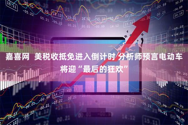 嘉喜网  美税收抵免进入倒计时 分析师预言电动车将迎“最后的狂欢”