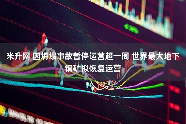 米升网 因坍塌事故暂停运营超一周 世界最大地下铜矿拟恢复运营
