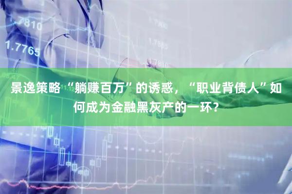 景逸策略 “躺赚百万”的诱惑，“职业背债人”如何成为金融黑灰产的一环？