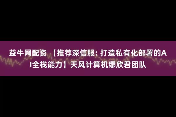 益牛网配资 【推荐深信服: 打造私有化部署的AI全栈能力】天风计算机缪欣君团队