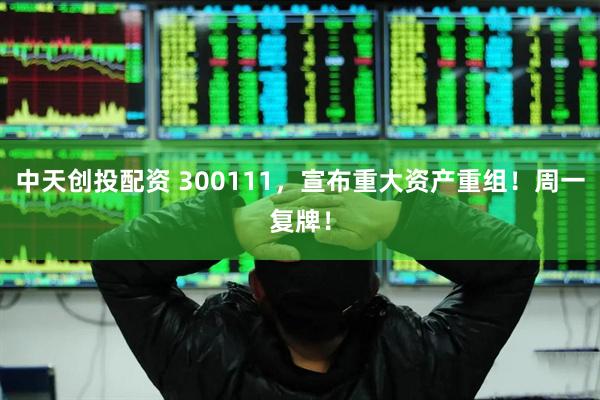 中天创投配资 300111，宣布重大资产重组！周一复牌！