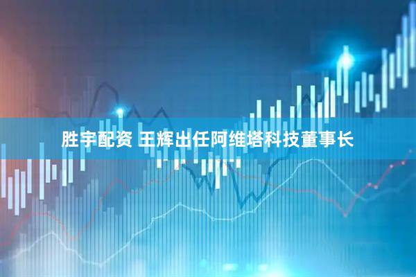 胜宇配资 王辉出任阿维塔科技董事长