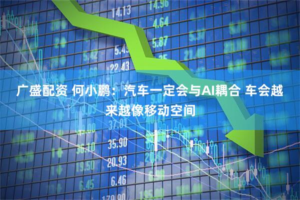 广盛配资 何小鹏：汽车一定会与AI耦合 车会越来越像移动空间