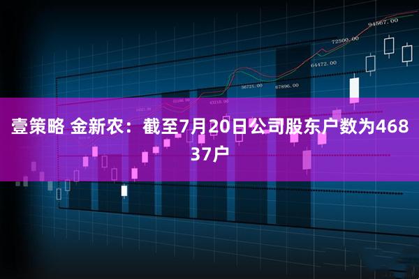 壹策略 金新农：截至7月20日公司股东户数为46837户
