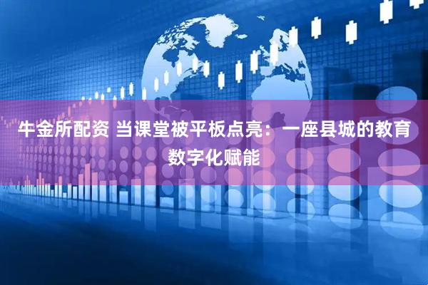 牛金所配资 当课堂被平板点亮:一座县城的教育数字化赋能