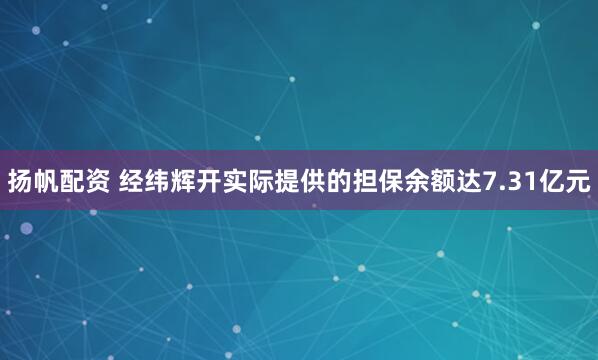 扬帆配资 经纬辉开实际提供的担保余额达7.31亿元