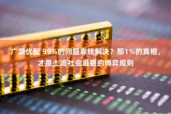 广源优配 99%的问题靠钱解决？那1%的真相，才是上流社会最狠的博弈规则
