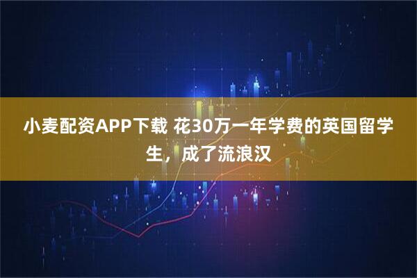 小麦配资APP下载 花30万一年学费的英国留学生，成了流浪汉