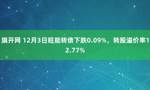 旗开网 12月3日旺能转债下跌0.09%，转股溢价率12.77%
