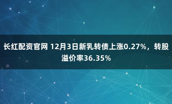 长红配资官网 12月3日新乳转债上涨0.27%，转股溢价率36.35%