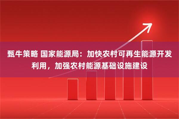 甄牛策略 国家能源局:加快农村可再生能源开发利用,加强农村能源基础设施建设