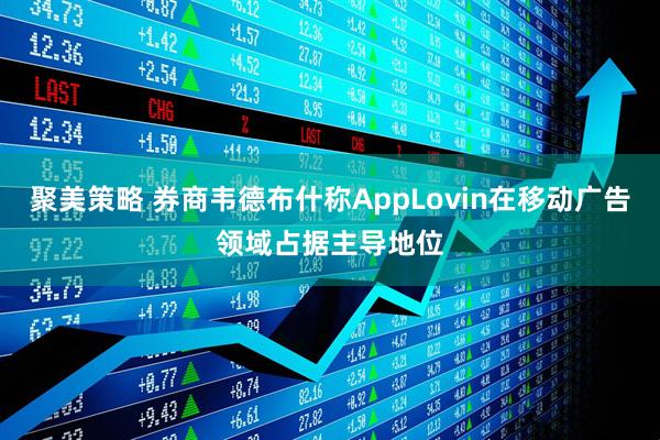 聚美策略 券商韦德布什称AppLovin在移动广告领域占据主导地位