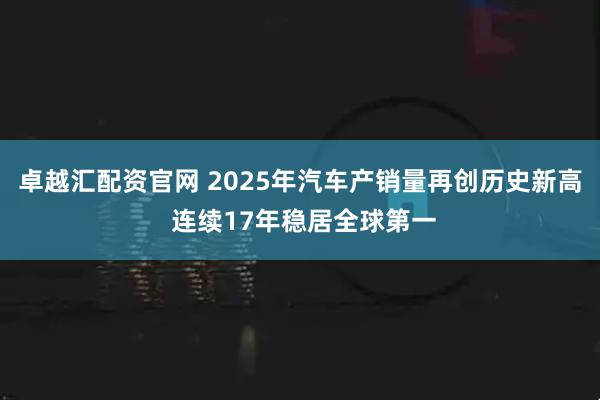 卓越汇配资官网 2025年汽车产销量再创历史新高 连续17年稳居全球第一