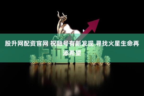 股升网配资官网 祝融号有新发现 寻找火星生命再添希望