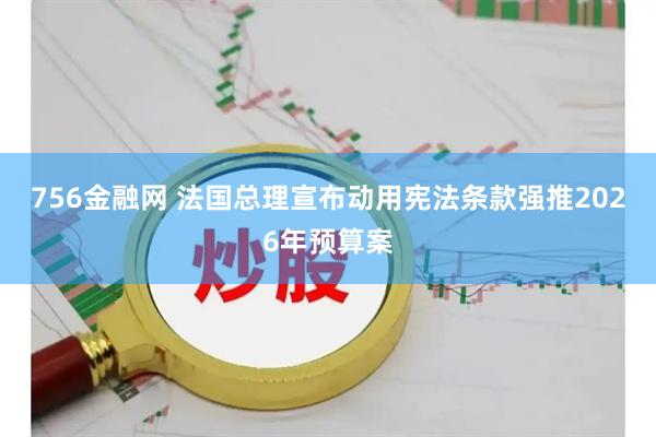 756金融网 法国总理宣布动用宪法条款强推2026年预算案