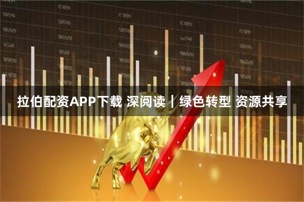 拉伯配资APP下载 深阅读｜绿色转型 资源共享