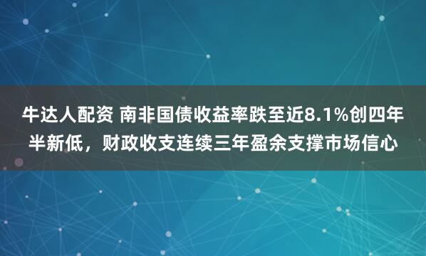 牛达人配资 南非国债收益率跌至近8.1%创四年半新低，财政收支连续三年盈余支撑市场信心