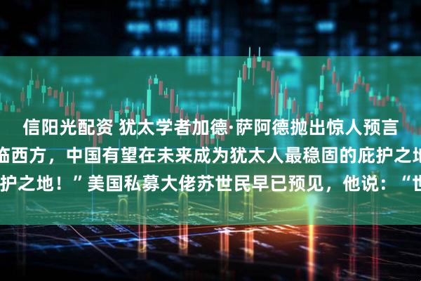信阳光配资 犹太学者加德·萨阿德抛出惊人预言！他说：“内战即将降临西方，中国有望在未来成为犹太人最稳固的庇护之地！”美国私募大佬苏世民早已预见，他说：“世界的未来在中国！”