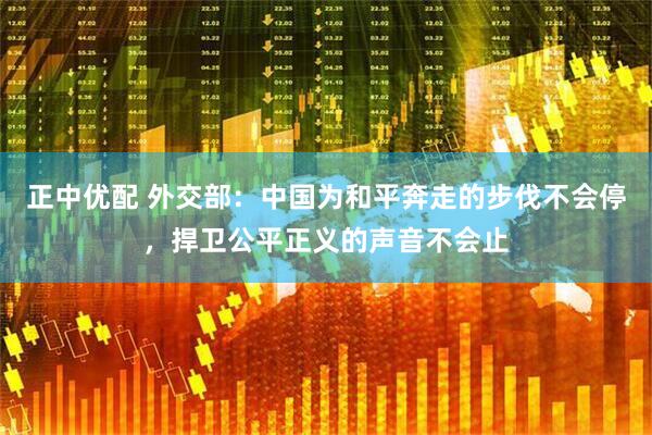 正中优配 外交部：中国为和平奔走的步伐不会停，捍卫公平正义的声音不会止