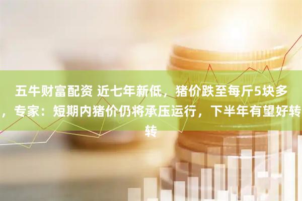 五牛财富配资 近七年新低，猪价跌至每斤5块多，专家：短期内猪价仍将承压运行，下半年有望好转